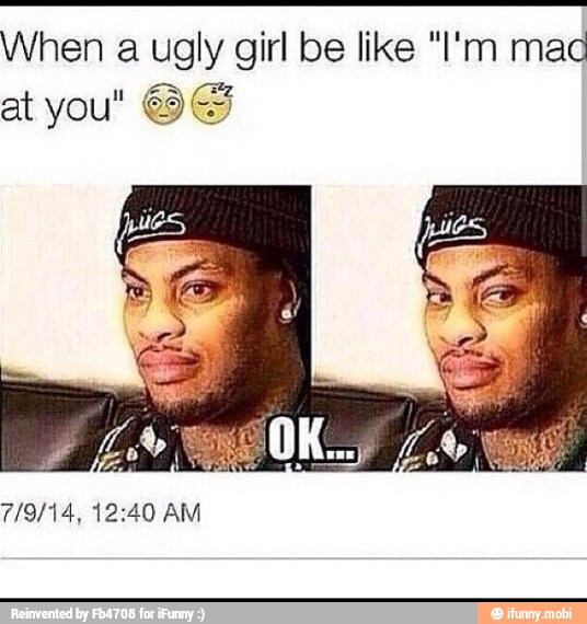 When a ugly. girl be like "I'm mac
at you" YE