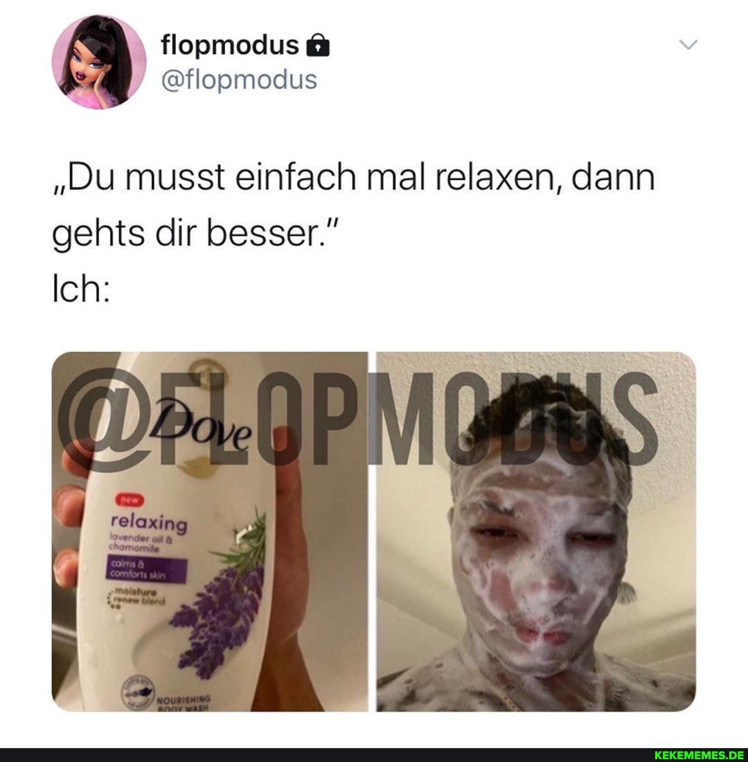 flopmodus
@flopmodus
"Du musst einfach mal relaxen, dann gehts dir besser."
Ich: