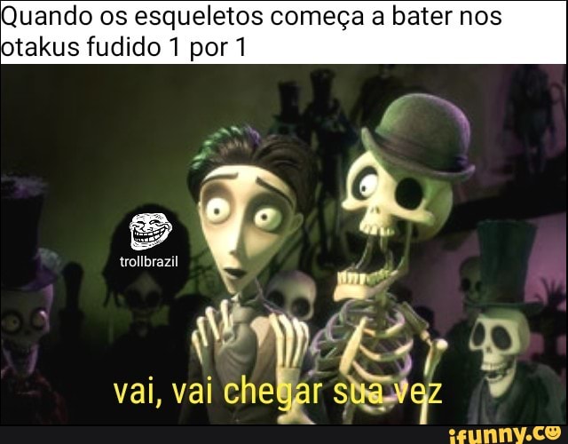 Quando os esqueletos começa a bater nos
otakus fudido 1 por 1