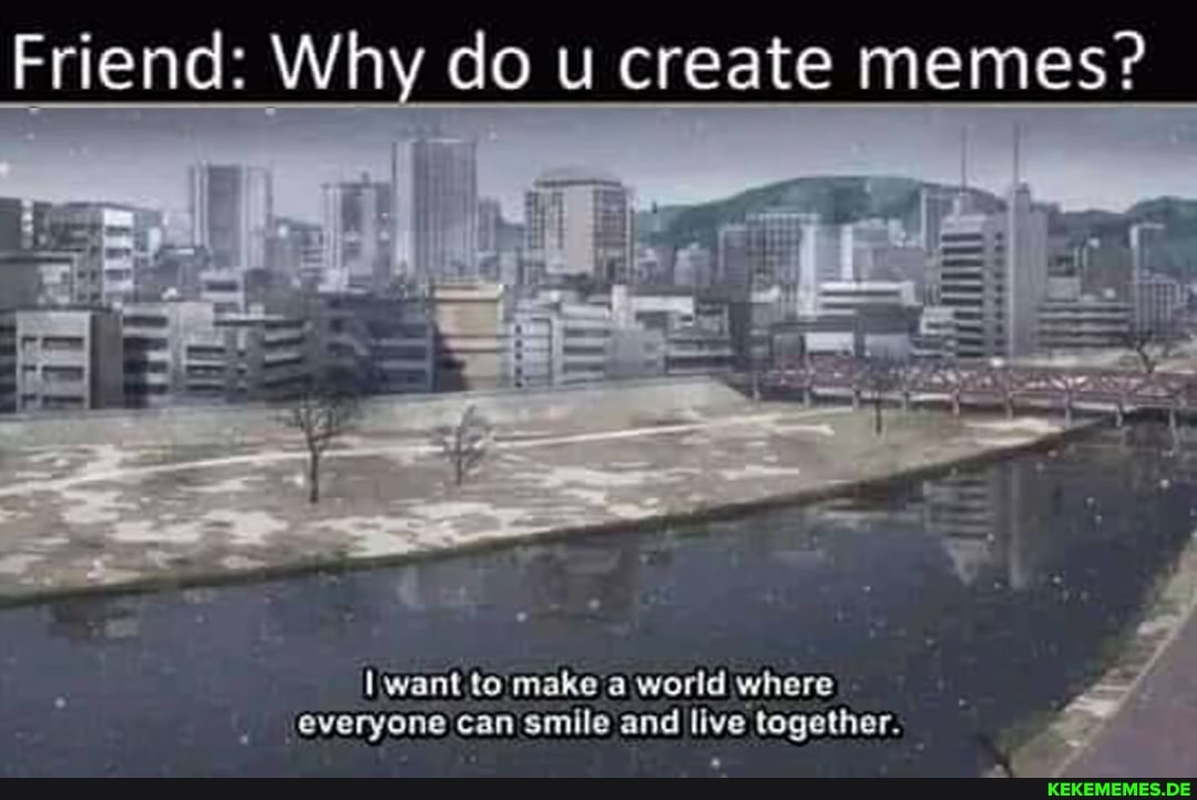 Friend: Why do u create memes? want to make a world where everyone can smile and