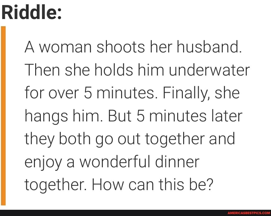 Riddle:
A woman shoots her husband.
Then she holds him underwater for over 5 minutes. Finally, she hangs him. But 5 minutes later they both go out together and enjoy a wonderful dinner together. How can this be?
