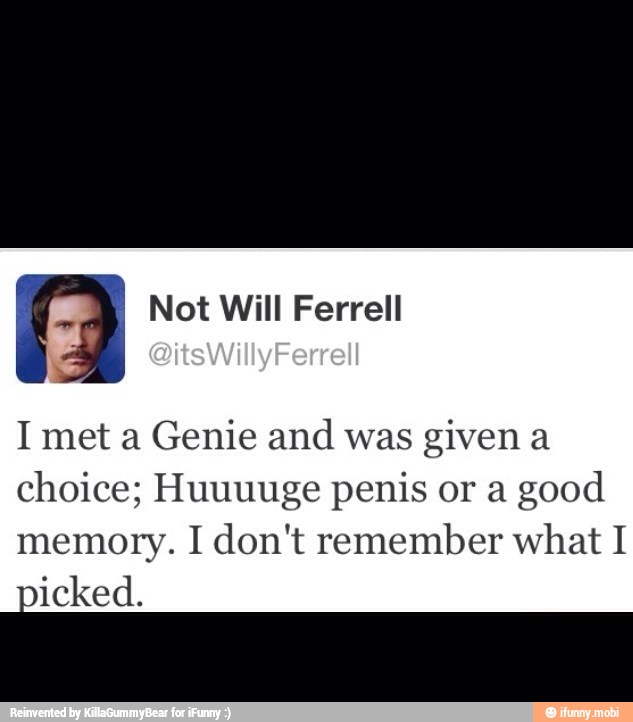 I met a Genie and was given a
choice; Huuuuge penis or a good
memory. I don't remember what I
are