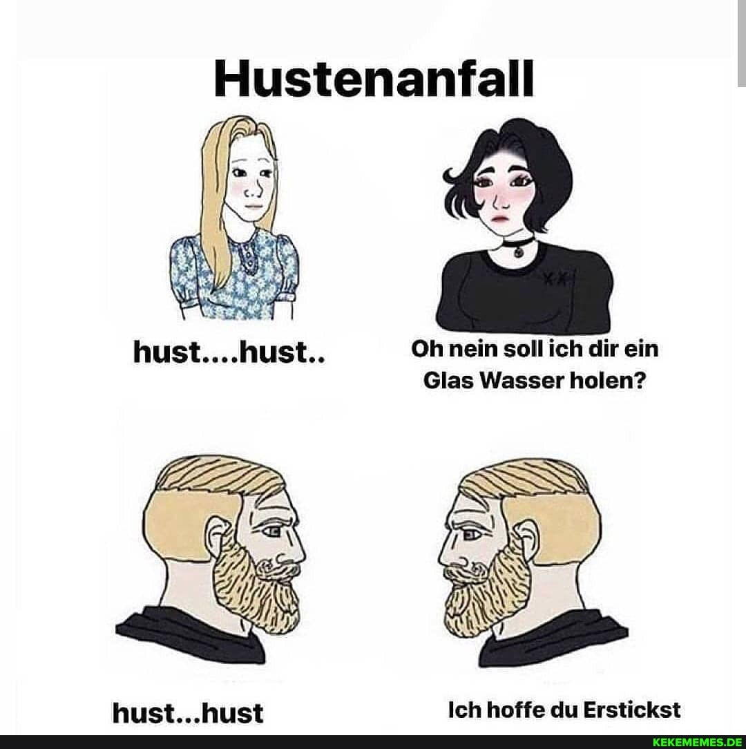 Hustenanfall
Oh nein soll ich dir ein
Glas Wasser holen?
hust. __huet Ich hoffe du Erstickst