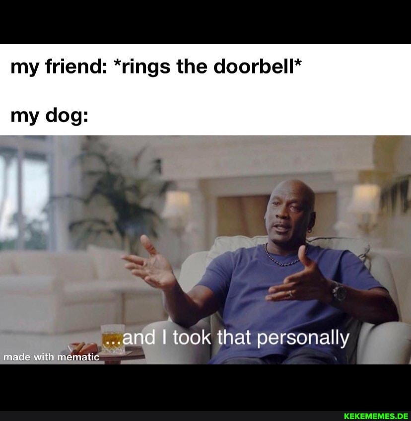 my friend: *rings the doorbell*
my dog:
and I took that personally
made with mematic
