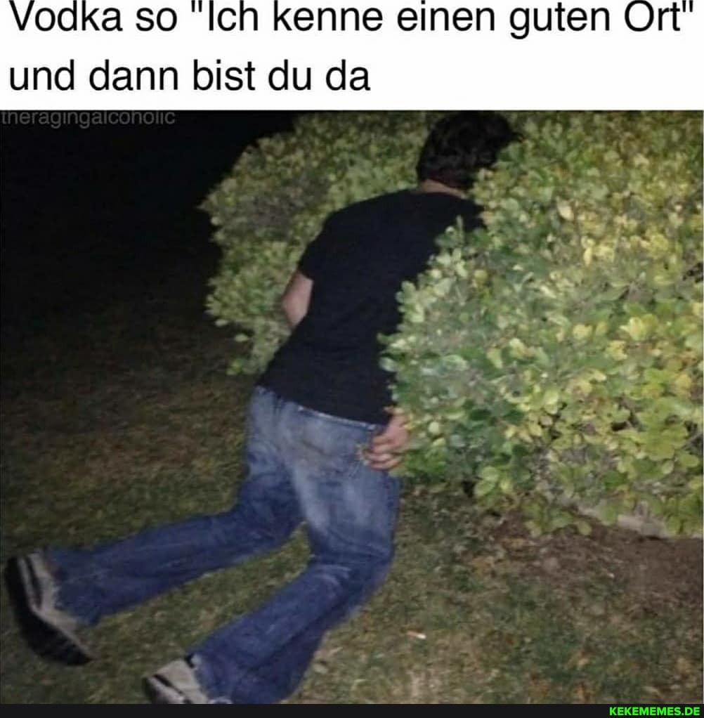 Vodka so Ich kenne einen guten Ort
und dann bist du da