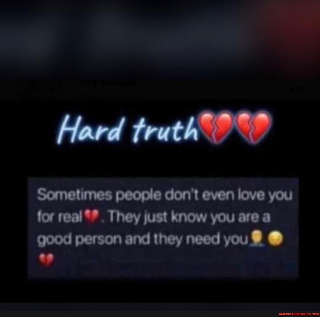 Hard truth
Sometimes people don't even love you for real They just know you are a good person and they need you @