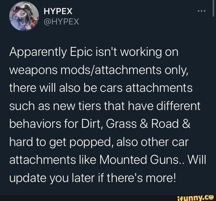 HYPEX
Apparently Epic isn't working on weapons only, there will also be cars attachments such as new tiers that have different behaviors for Dirt, Grass & Road & hard to get popped, also other car attachments like Mounted Guns.. Will update you later if there's more!