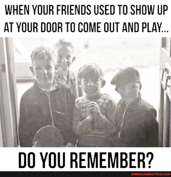 WHEN YOUR FRIENDS USED TO SHOW UP
AT YOUR DOOR TO COME OUT AND PLAY...
2%
fe
NN VAll REMEMRER?