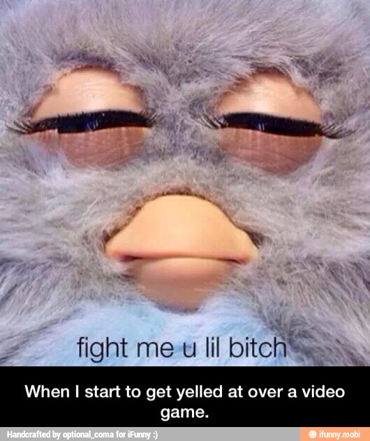 fight lil bitch
When I start to get yelled at over a video
game. - When I start to get yelled at over a video game.