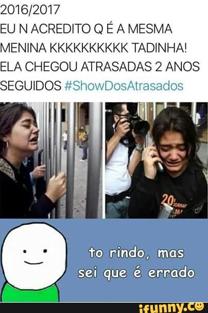 2016/2017
EU N ACREDITO Q É A MESMA
MENINA KKKKKKKKKK TADINHA!
ELA CHEGOU ATRASADAS 2 ANOS
to) rindo, mas