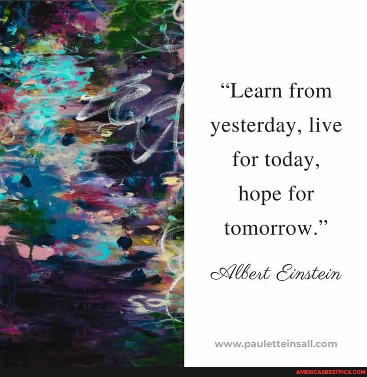 "Learn from yesterday, live for today, hope for
tomorrow."
Einstein