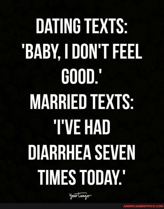 DATING TEXTS:
'BABY, I DON'T FEEL GOOD.'
MARRIED TEXTS:
VE HAD DIARRHEA SEVEN TIMES TODAY.'
