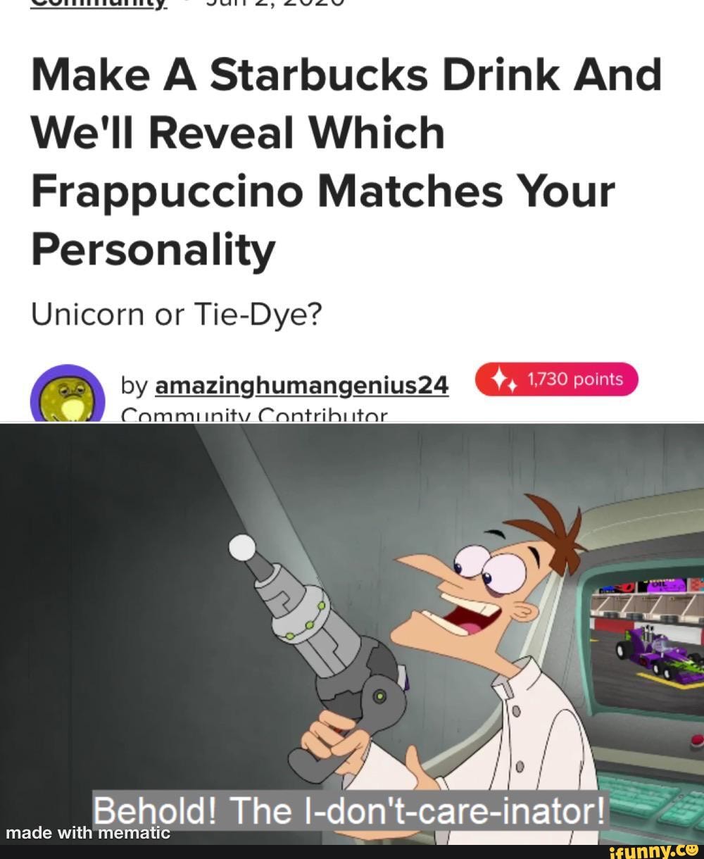 Make A Starbucks Drink And
We'll Reveal Which
Frappuccino Matches Your
Personality
Unicorn or Tie-Dye?
by amazinghumangenius24
Cammunity Cantrihutar
Behold! The I-don't-care-inator!