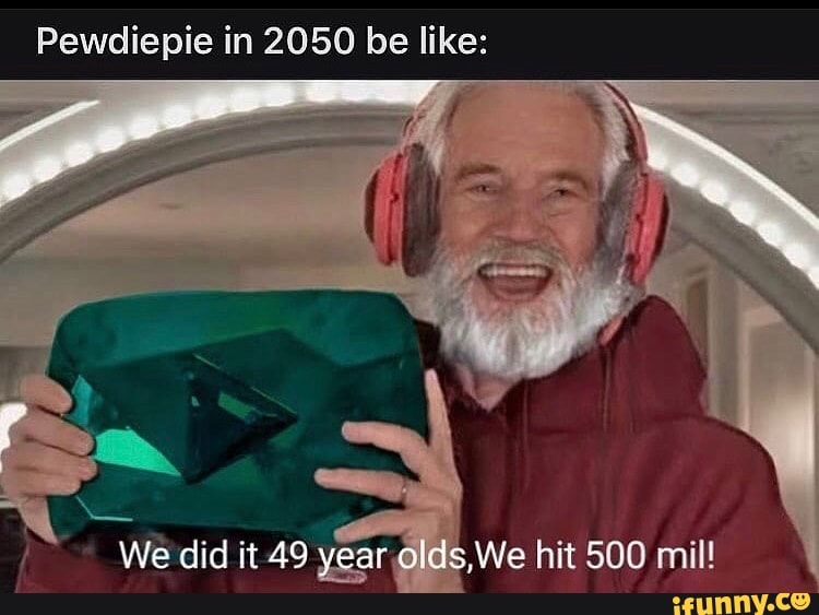 Pewdiepie in 2050 be like:
We did it 49 year olds,We hit 500 mil!