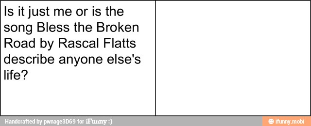 Is it just me or is the
song Bless the Broken
Road by Rascal Flatts
describe anyone else's
life?