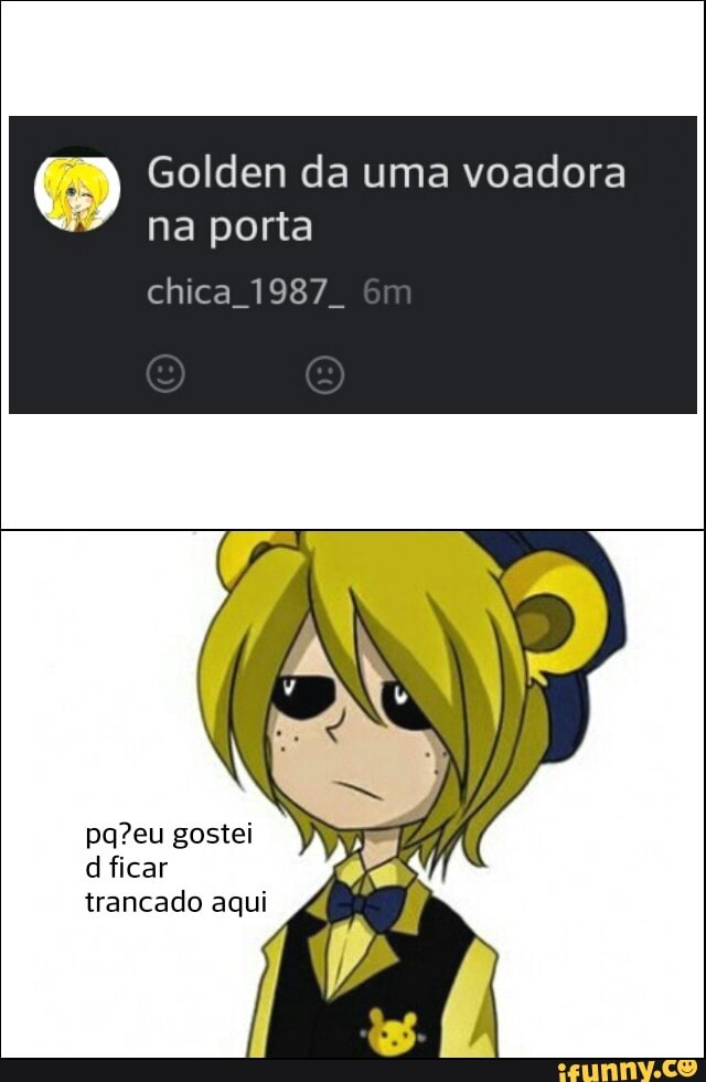 Golden da uma voadora
na porta
chica 1987.
trancado aqui