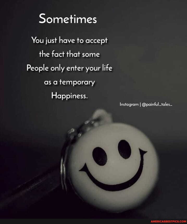 Sometimes
You just have to accept the fact that some
People only enter your life as a temporary
Happiness.
Instagram I @painful_tales-