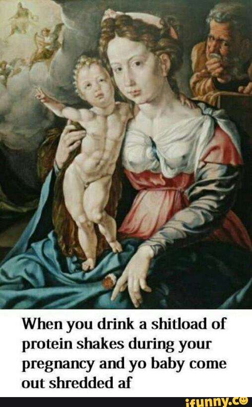 When you drink a shitload of
protein shakes during your
pregnancy and yo baby come
out shredded af