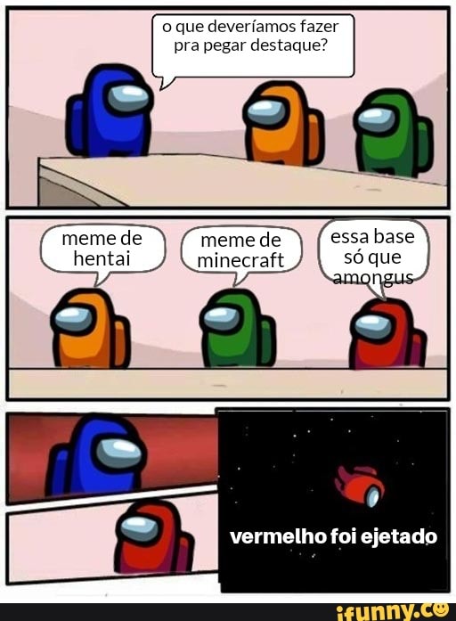 o que deveríamos fazer pra pegar destaque?
meme de "meme de
henta minecraft
essa base só que amongus
h vermelho foi ejetado