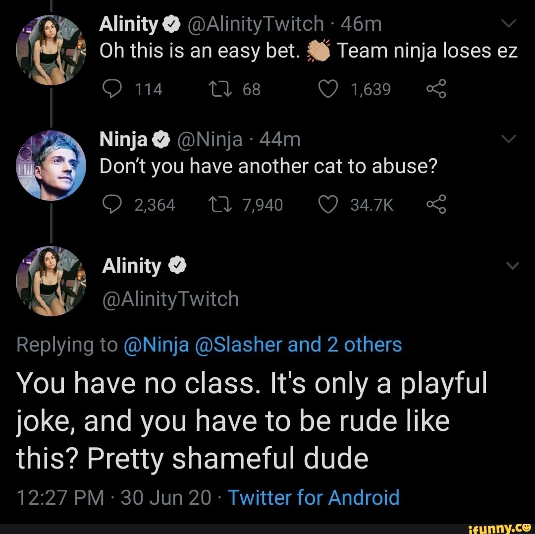 3 Ninja 9 ONinja
Don't you have another cat to abuse?
Replying to @Ninja @Slasher and 2 others
You have no class. It's only a playful
joke, and you have to be rude like
this? Pretty shameful dude