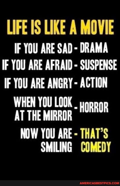 LIFE IS LIKE A MOVIE IF YOU ARE SAD- DRAMA
IF YOU ARE AFRAID - SUSPENSE IF YOU ARE ANGRY ACTION
WHEN YOU LOOK AT THE MIRROR "2RROR
NOW YOU ARE - THAT'S SMILING COMEDY