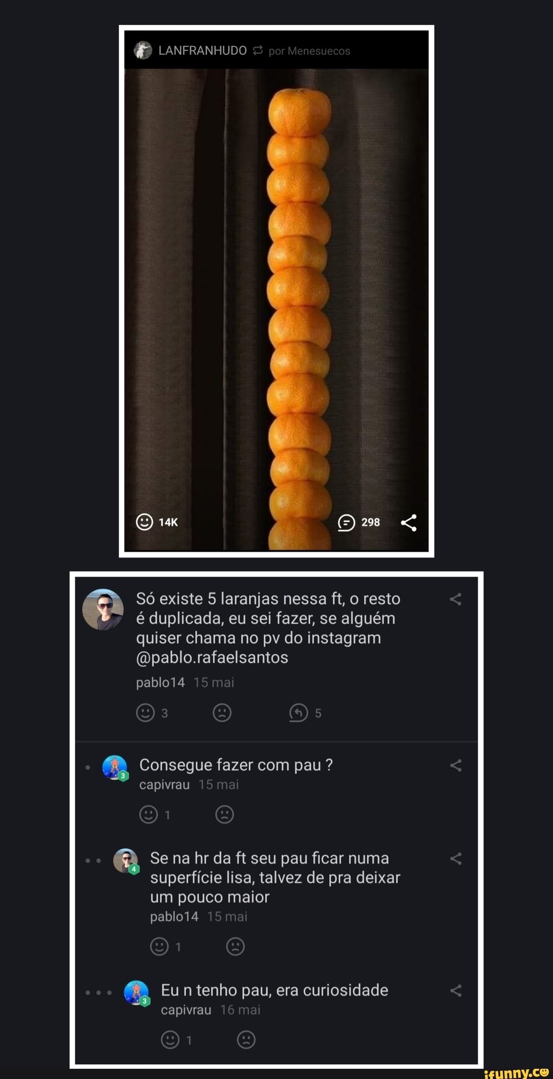 Só existe 5 laranjas nessa ft, o resto
é duplicada, eu sei fazer, se alguém
quiser chama no pv do instagram
@pablo.rafaelsantos
a Se na hr da ft seu pau ficar numa
superficie lisa, talvez de pra deixar
um pouco maior
Eun tenho pau, era curiosidade
capivrau