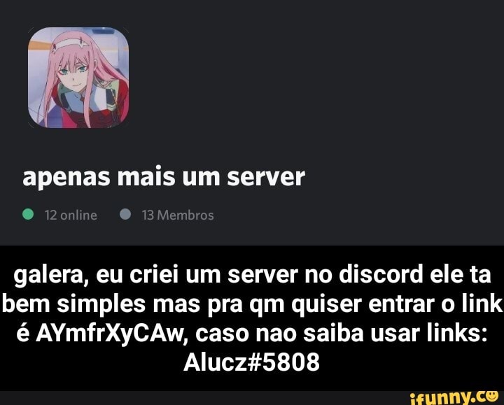 apenas mais um server
Biembro
galera, eu criei um server no discord ele ta bem simples mas pra qm quiser entrar o link é AYmfrXyCAw, caso nao saiba usar links:
Alucz5808 - galera, eu criei um server no discord ele ta bem simples mas pra qm quiser entrar o link é AYmfrXyCAw, caso nao saiba usar links: Alucz#5808