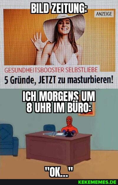 BILD ZEITUNG:
GESUNDHEITSBOOSTE SELBSTLIEBE
Gründe, JETZT zu masturbieren!
ICH MORGENS UM
8 UHR IM BURD: