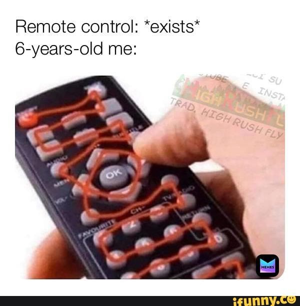 Remote control: *exists*
6-years-old me: