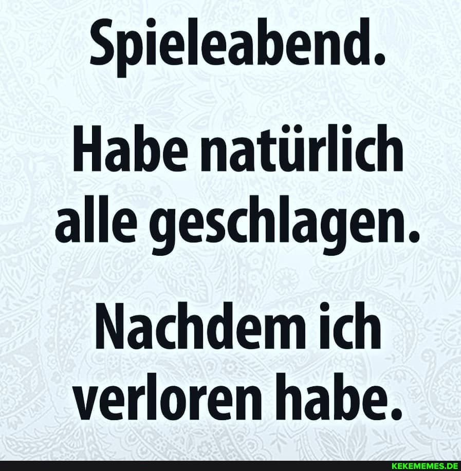 Spieleabend.
Habe natürlich alle geschlagen.
Nachdem ich verloren habe.