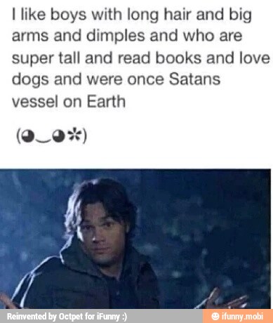 I like boys with long hair and big
arms and dimples and who are
super tall and read books and love
dogs and were once Satans
vessel on Earth