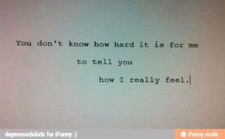 "You don't know how hard it
to tell
how I really feel.I