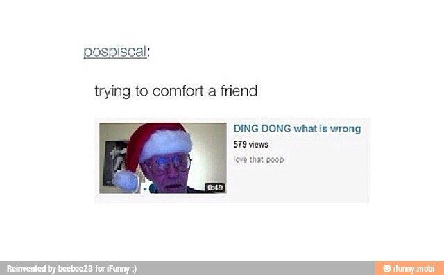 pospiscal:
trying to comfort a friend
DING DONG whatis wrong
STO views
love that poop