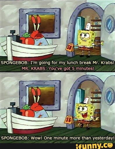 SPONGEBOB: I'm going for my lunch break Mr. Krabs! MR. KRABS: You've ...