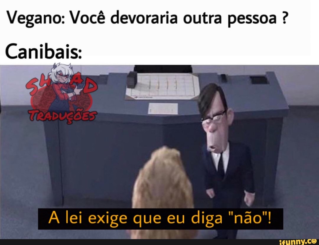 Vegano: Você devoraria outra pessoa Canibais:
A lei exige que eu