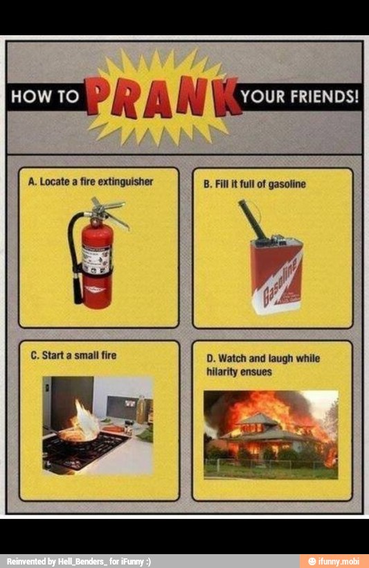 beet Satis eh
A. Locate
a fire extinguisher B. Fill it full of gasoline
D. Watch and laugh while
hilarity ensues