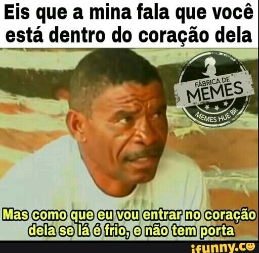Eis que a mina fala que você
está dentro do coração ela
