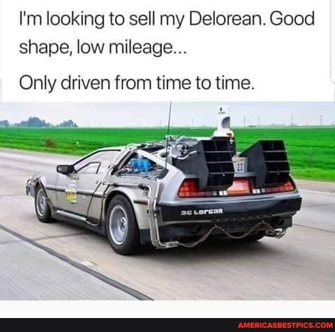 I'm looking to sell my Delorean. Good shape, low mileage
Only driven from time to time