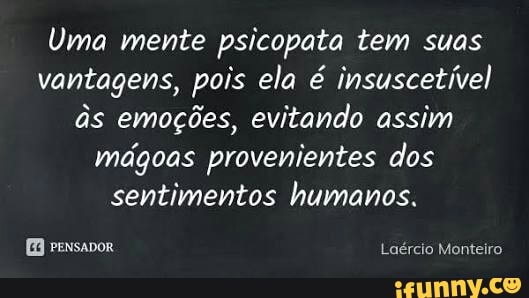 Uma mente psicopata tem suas
vantagens, pois ela é insuscetível
às emoções, evitando assim
mágoas provenientes dos
sentimentos humanos.