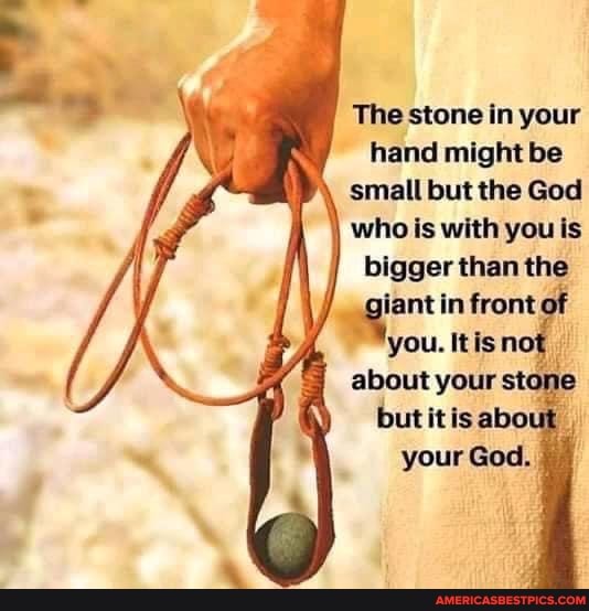 The stone in your hand might be
small but the God
who is with you is bigger than the
Giant in front of you. Itis not about your stone but itis about your God.