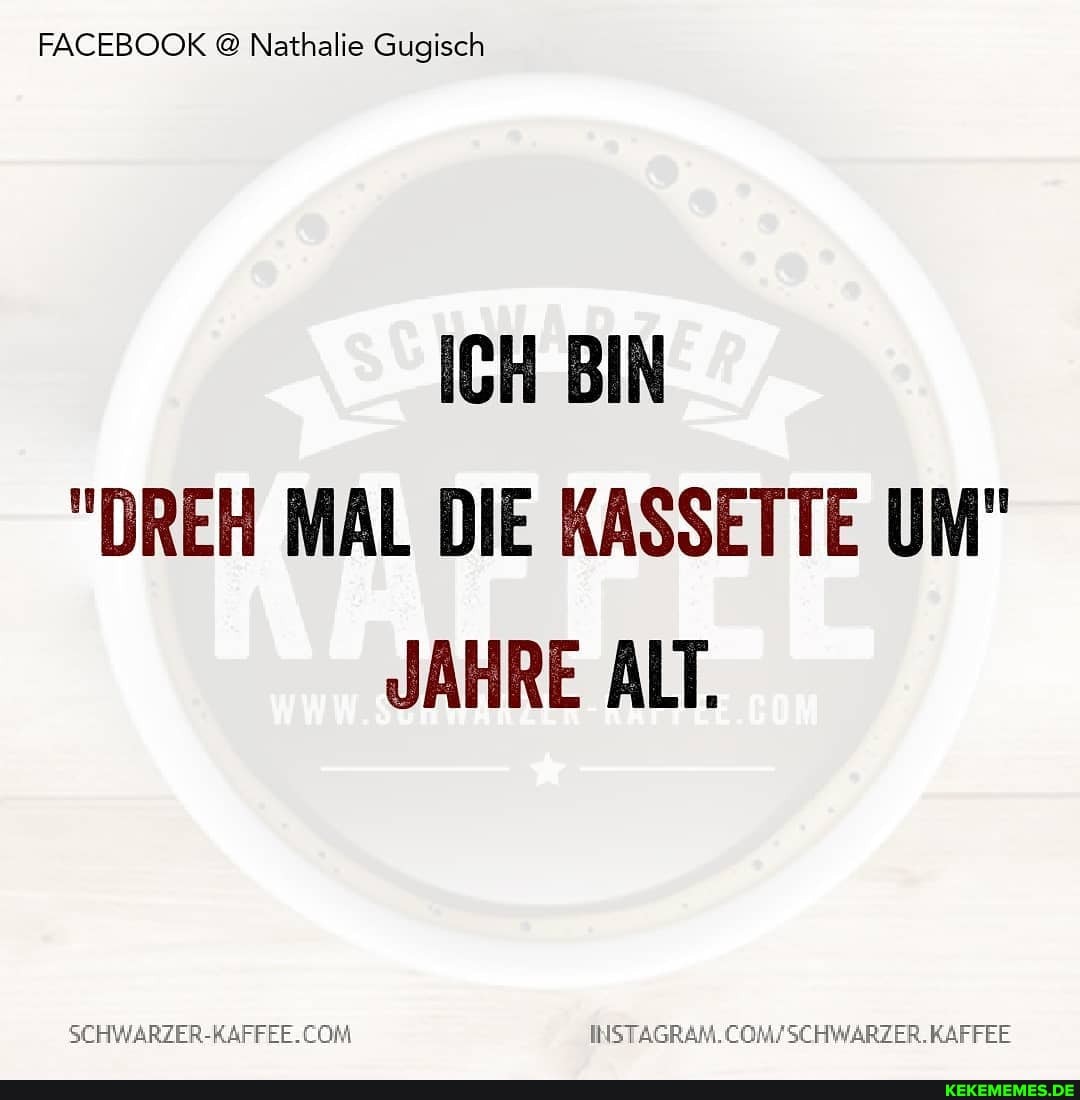 FACEBOOK @ Nathalie Gugisch
ICH BIN
"DREH MAL DIE KASSETTE UM"
JAHRE ALT.
SCHWARZER-KAFFEE.CON
