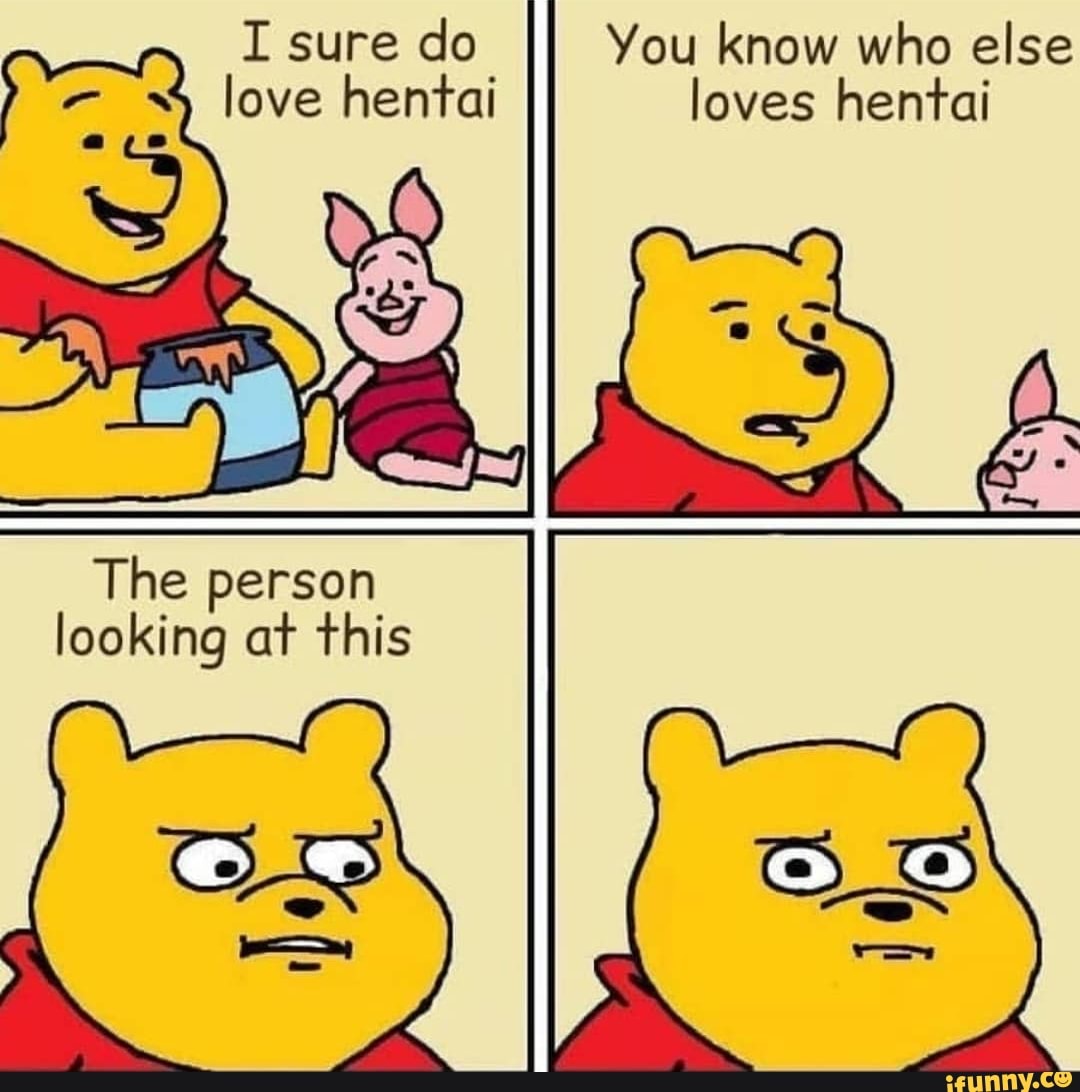 You know who else loves hentai
I sure do love hentai
The person looking at this