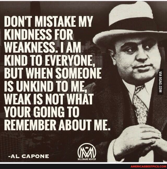 DON'T MISTAKE MY
FOR
WEAKNESS.
BUT WHEN SOMEONE
KI ME"
WEAK IS NOT WHAT YOUR GOING TO REMEMBER ABOUT ME.
-AL CAPONE