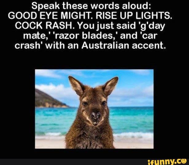 Speak words aloud: GOOD EYE MIGHT. RISE UP LIGHTS. COCK RASH. You said 'g'day mate,' blades,' and 'car crash' with an Australian accent. - )