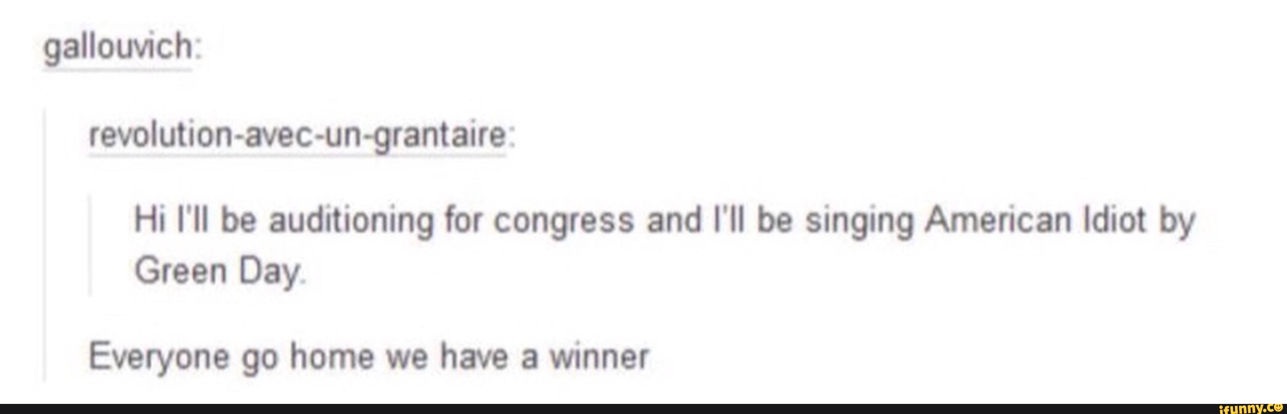 gallouvich:
revolution-avec-un-grantaire:
Hi I'll be auditioning for congress and I'll be singing American Idiot by
Green Day.
Everyone go home we have a winner