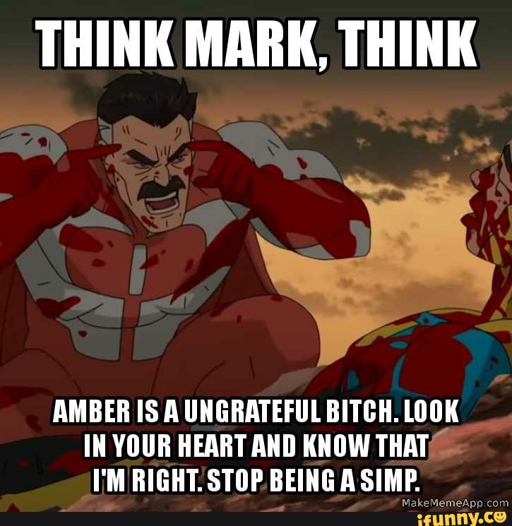 THINK MARK, THINK AMBER IS A UNGRATEFUL BITCH. LOOK IN YOUR HEART AND ...