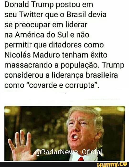 Donald Trump postou em
seu Twitter que o Brasil devia
se preocupar em liderar
na América do Sul e não
permitir que ditadores como
Nicolás Maduro tenham êxito
massacrando a população. Trump
considerou a liderança brasileira
como "covarde e corrupta".