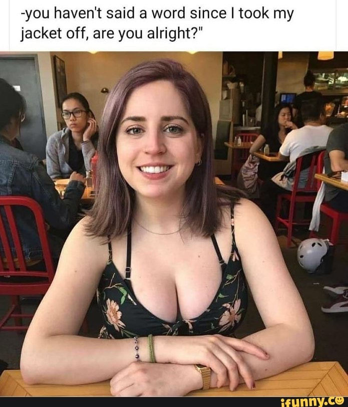 -you haven't said a word since I took my jacket off, are you alright?"
