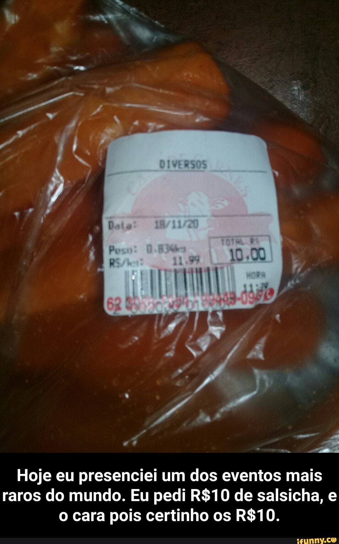 AGA
Hoje eu presenciei um dos eventos mais
raros do mundo. Eu pedi de salsicha, e o cara pois certinho os - Hoje eu presenciei um dos eventos mais raros do mundo. Eu pedi R$10 de salsicha, e o cara pois certinho os R$10.