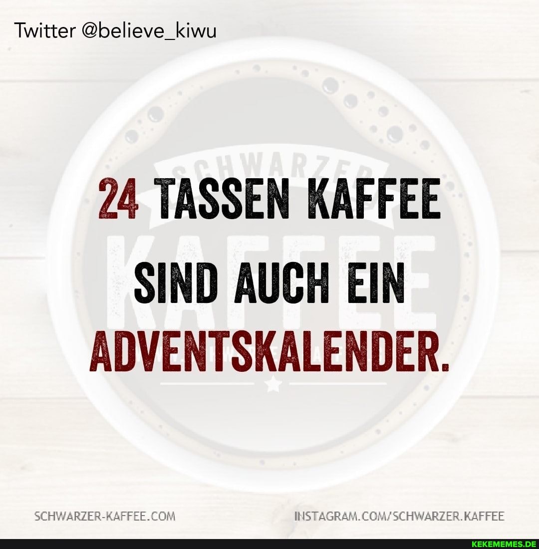 Twitter @believe_kiwu
24 TASSEN KAFFEE
SIND AUCH EIN ADVENTSKALENDER.